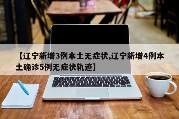 【辽宁新增3例本土无症状,辽宁新增4例本土确诊5例无症状轨迹】