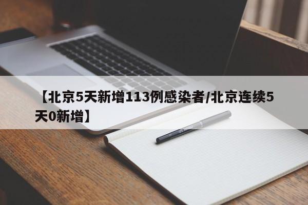【北京5天新增113例感染者/北京连续5天0新增】