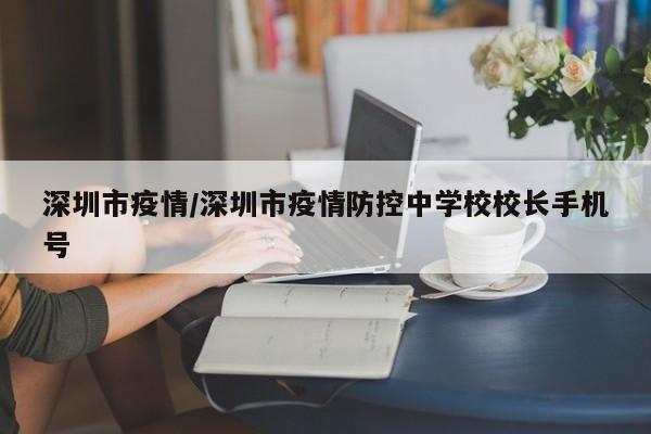 深圳市疫情/深圳市疫情防控中学校校长手机号