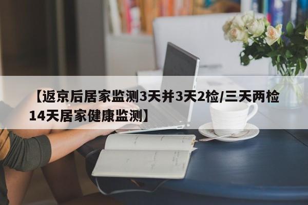 【返京后居家监测3天并3天2检/三天两检14天居家健康监测】