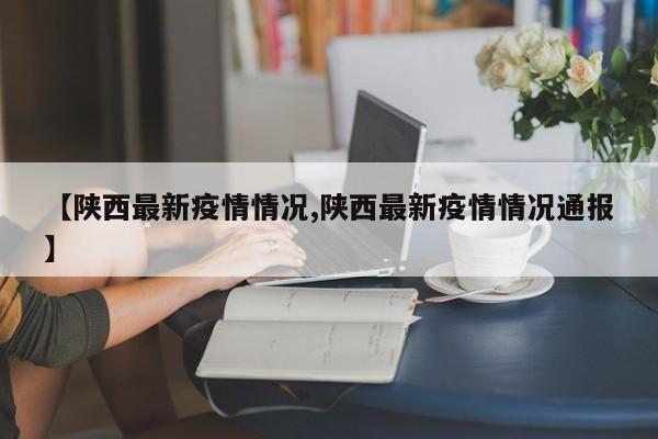 【陕西最新疫情情况,陕西最新疫情情况通报】