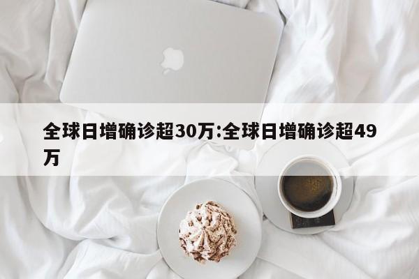 全球日增确诊超30万:全球日增确诊超49万