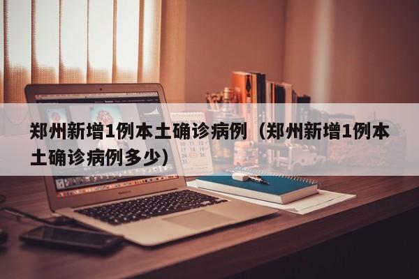 郑州新增1例本土确诊病例(郑州新增1例本土确诊病例多少)
