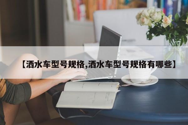 【洒水车型号规格,洒水车型号规格有哪些】