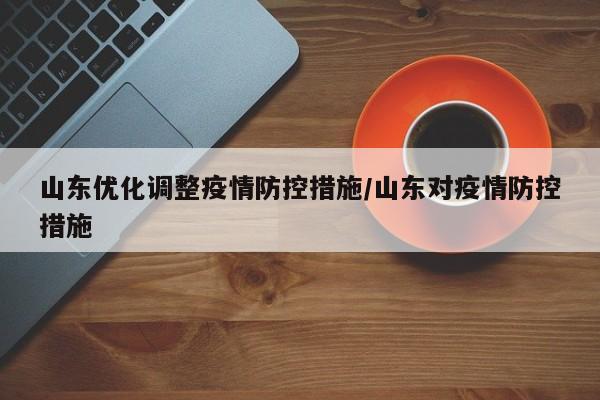 山东优化调整疫情防控措施/山东对疫情防控措施
