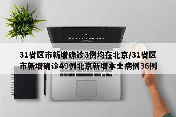 31省区市新增确诊3例均在北京/31省区市新增确诊49例北京新增本土病例36例