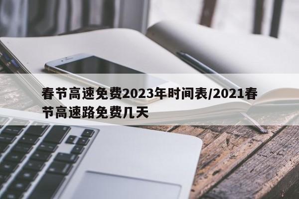 春节高速免费2023年时间表/2021春节高速路免费几天
