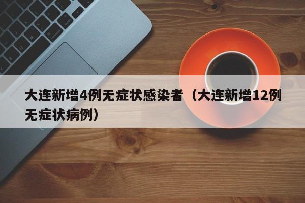 大连新增4例无症状感染者(大连新增12例无症状病例)