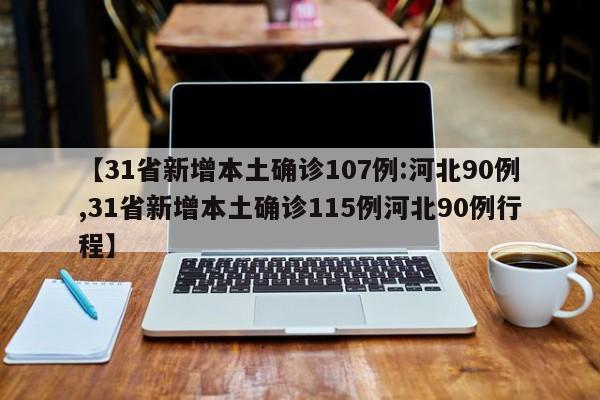 【31省新增本土确诊107例:河北90例,31省新增本土确诊115例河北90例行程】