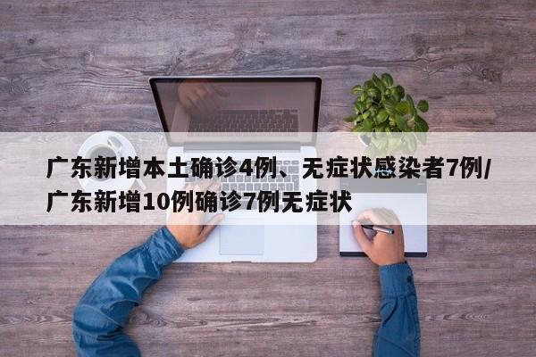 广东新增本土确诊4例、无症状感染者7例/广东新增10例确诊7例无症状