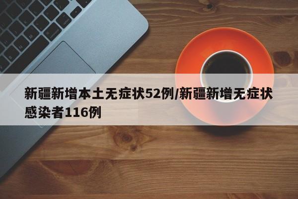 新疆新增本土无症状52例/新疆新增无症状感染者116例