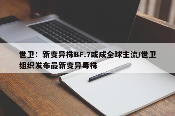 世卫:新变异株BF.7或成全球主流/世卫组织发布最新变异毒株