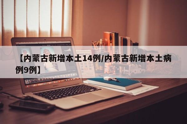 【内蒙古新增本土14例/内蒙古新增本土病例9例】