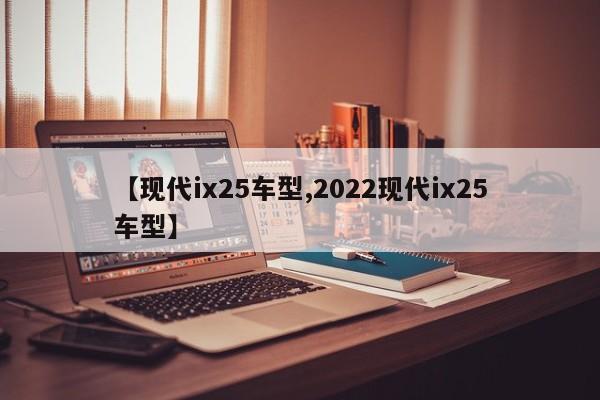 【现代ix25车型,2022现代ix25车型】