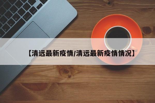 【清远最新疫情/清远最新疫情情况】