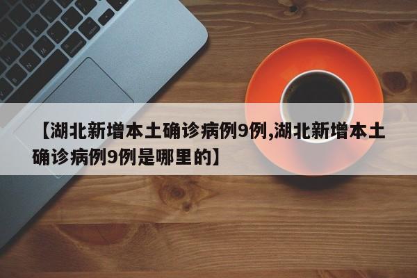 【湖北新增本土确诊病例9例,湖北新增本土确诊病例9例是哪里的】