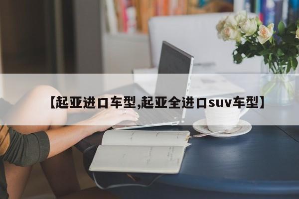 【起亚进口车型,起亚全进口suv车型】
