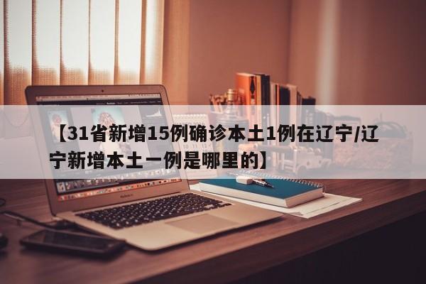 【31省新增15例确诊本土1例在辽宁/辽宁新增本土一例是哪里的】