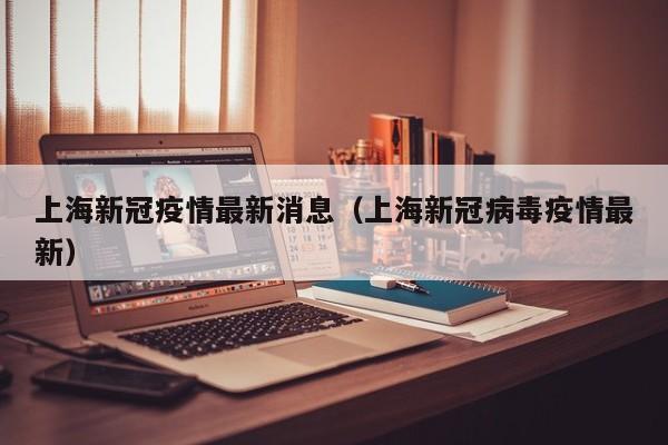上海新冠疫情最新消息(上海新冠病毒疫情最新)