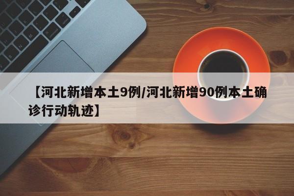 【河北新增本土9例/河北新增90例本土确诊行动轨迹】