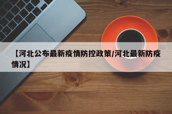 【河北公布最新疫情防控政策/河北最新防疫情况】