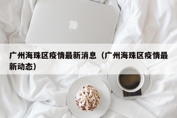 广州海珠区疫情最新消息(广州海珠区疫情最新动态)