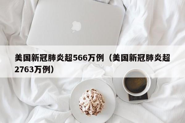 美国新冠肺炎超566万例(美国新冠肺炎超2763万例)