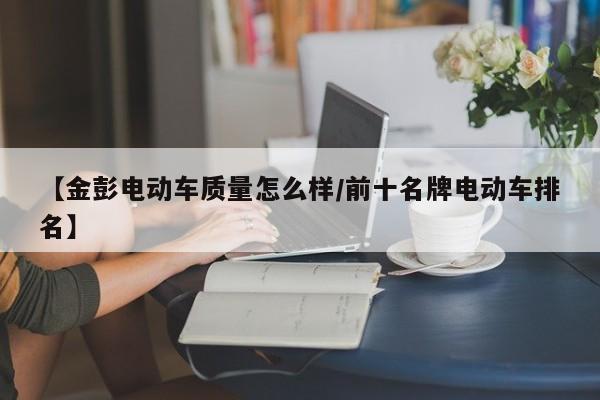 【金彭电动车质量怎么样/前十名牌电动车排名】