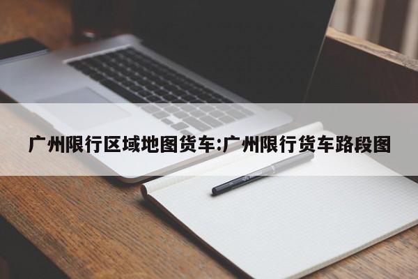 广州限行区域地图货车:广州限行货车路段图