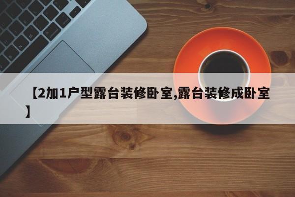 【2加1户型露台装修卧室,露台装修成卧室】
