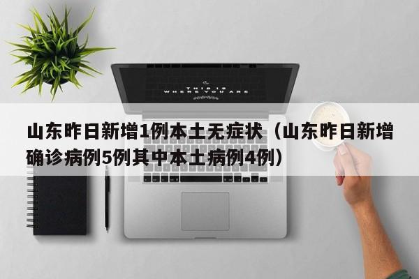 山东昨日新增1例本土无症状(山东昨日新增确诊病例5例其中本土病例4例)