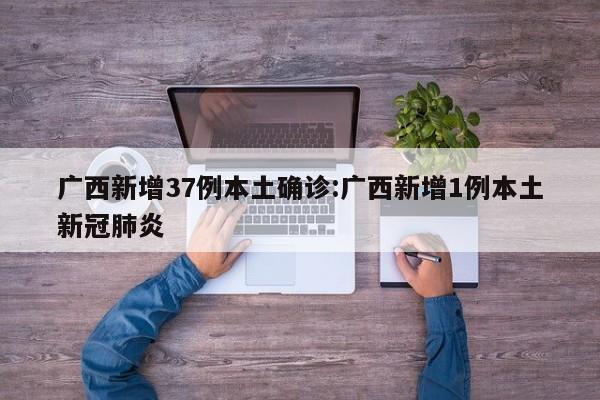 广西新增37例本土确诊:广西新增1例本土新冠肺炎