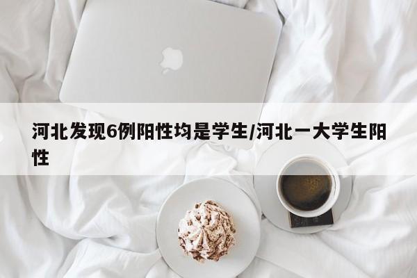 河北发现6例阳性均是学生/河北一大学生阳性