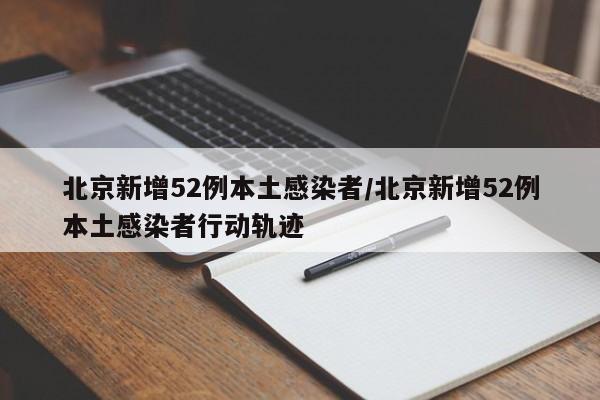 北京新增52例本土感染者/北京新增52例本土感染者行动轨迹