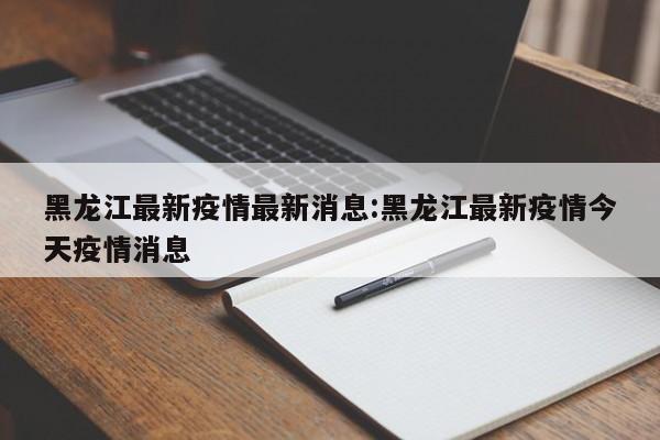 黑龙江最新疫情最新消息:黑龙江最新疫情今天疫情消息