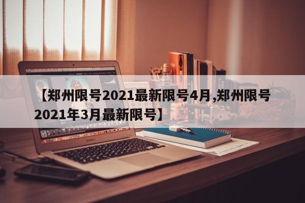 【郑州限号2021最新限号4月,郑州限号2021年3月最新限号】