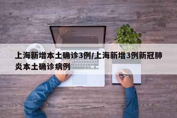 上海新增本土确诊3例/上海新增3例新冠肺炎本土确诊病例
