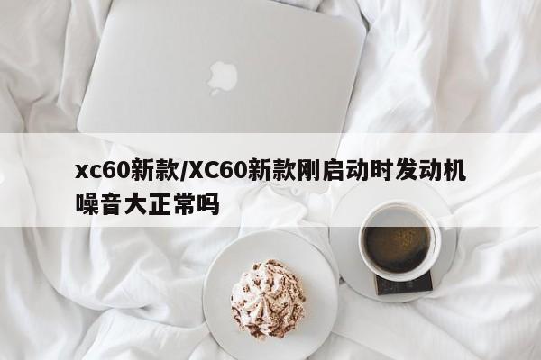 xc60新款/XC60新款刚启动时发动机噪音大正常吗