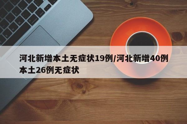 河北新增本土无症状19例/河北新增40例本土26例无症状