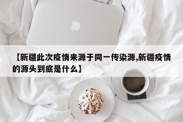 【新疆此次疫情来源于同一传染源,新疆疫情的源头到底是什么】
