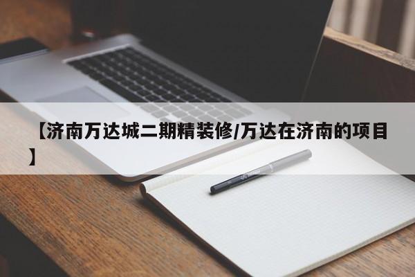 【济南万达城二期精装修/万达在济南的项目】