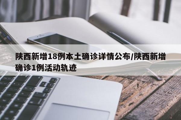 陕西新增18例本土确诊详情公布/陕西新增确诊1例活动轨迹