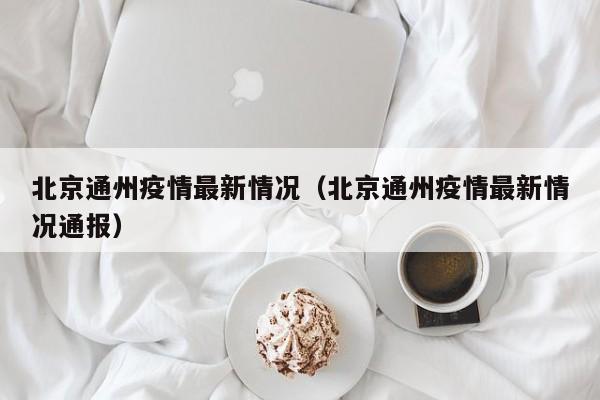 北京通州疫情最新情况(北京通州疫情最新情况通报)
