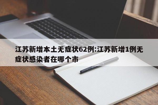 江苏新增本土无症状62例:江苏新增1例无症状感染者在哪个市