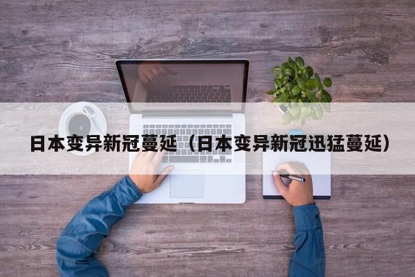 日本变异新冠蔓延(日本变异新冠迅猛蔓延)