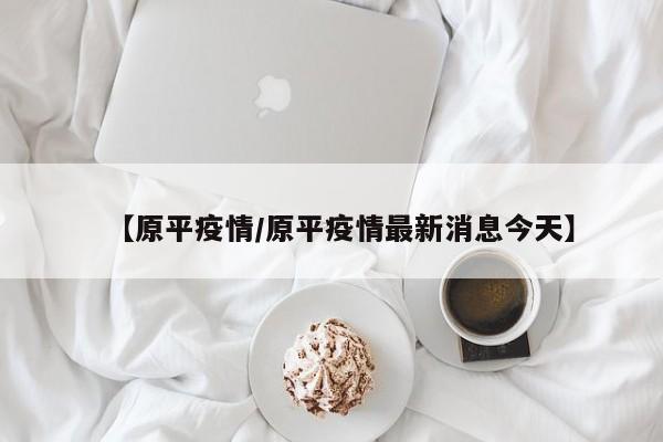 【原平疫情/原平疫情最新消息今天】