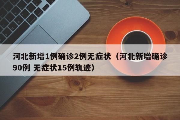 河北新增1例确诊2例无症状(河北新增确诊90例 无症状15例轨迹)