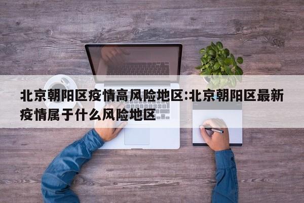北京朝阳区疫情高风险地区:北京朝阳区最新疫情属于什么风险地区