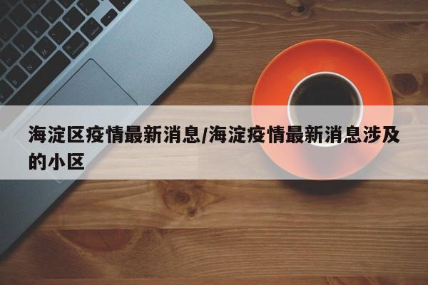 海淀区疫情最新消息/海淀疫情最新消息涉及的小区