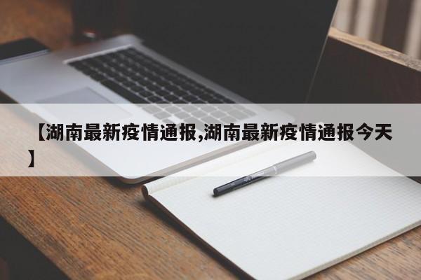 【湖南最新疫情通报,湖南最新疫情通报今天】
